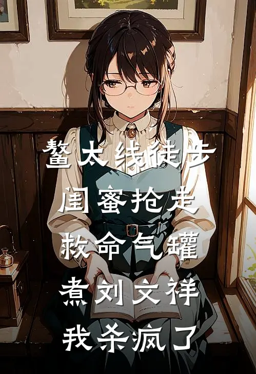 鳌太线徒步，闺蜜抢走救命气罐煮刘文祥，我杀疯了(林小小姜尧)完整版免费全文阅读_完本小说推荐鳌太线徒步，闺蜜抢走救命气罐煮刘文祥，我杀疯了(林小小姜尧)