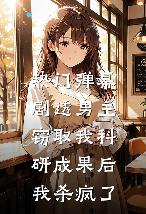 [热门]弹幕剧透男主窃取我科研成果后，我杀疯了