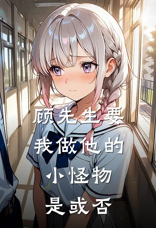 顾先生要我做他的小怪物，是或否(顾悦城虞竞言)小说最新章节_全文免费小说顾先生要我做他的小怪物，是或否顾悦城虞竞言