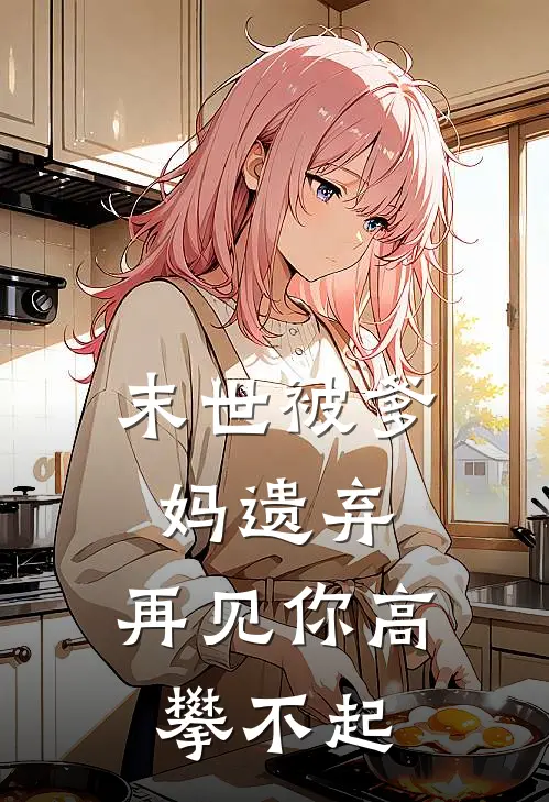 末世被爹妈遗弃，再见你高攀不起