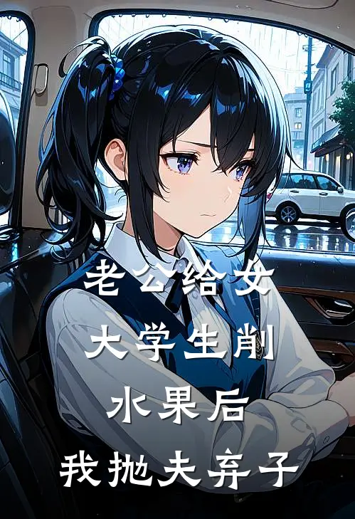 老公给女大学生削水果后，我抛夫弃子