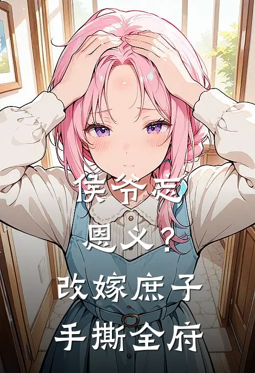 侯爷忘恩义？改嫁庶子，手撕全府