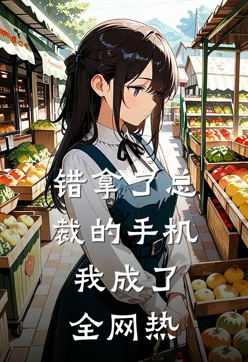 错拿了总裁的手机，我成了全网热(江野林淑娟)完整版小说全文免费阅读_免费阅读无弹窗错拿了总裁的手机，我成了全网热江野林淑娟