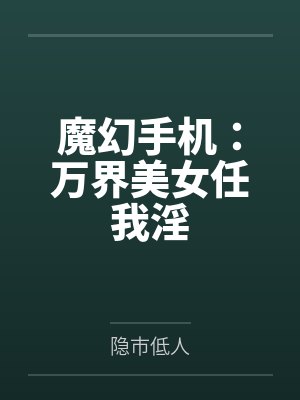 魔幻手机:万界美女任我淫 魔幻手机:万界美女任我淫