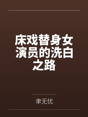 床戏替身女演员的洗白之路by聿无忧 床戏替身女演员的洗白之路by聿无忧