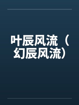 叶辰风流(幻辰风流) 叶辰风流(幻辰风流)