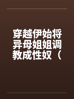 穿越伊始将异母姐姐调教成性奴(穿越到异世界把高贵强大的女性征服至胯下) 穿越伊始将异母姐姐调教成性奴(穿越到异世界把高贵强大的女性征服至胯下)