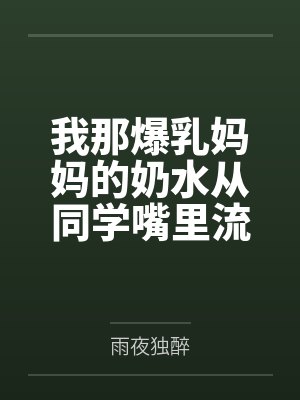 我那爆乳妈妈的奶水从同学嘴里流到课桌上