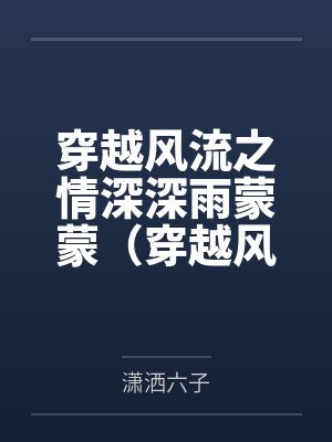 穿越风流之情深深雨蒙蒙(穿越风云录) 穿越风流之情深深雨蒙蒙(穿越风云录)