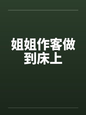 姐姐作客做到床上 姐姐作客做到床上