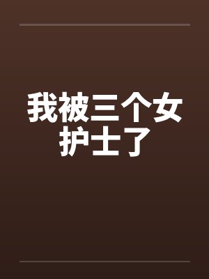我被三个女护士了 我被三个女护士了