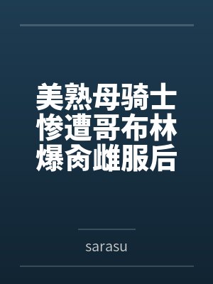 美熟母骑士惨遭哥布林爆肏雌服后沦为泄欲肉畜