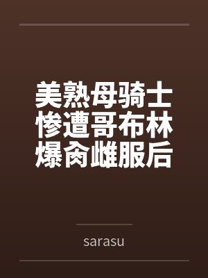 美熟母骑士惨遭哥布林爆肏雌服后沦为泄欲肉畜bysarasu