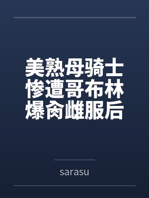 美熟母骑士惨遭哥布林爆肏雌服后沦为泄欲肉畜bysarasu笔趣阁无弹窗