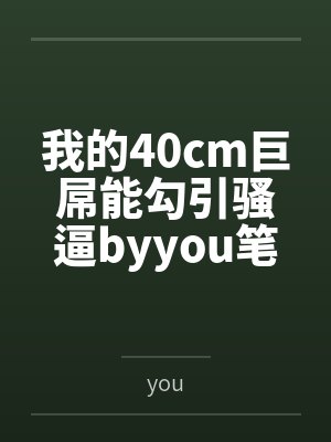 我的40cm巨屌能勾引骚逼byyou笔趣阁无弹窗