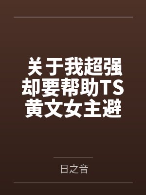 关于我超强却要帮助TS黄文女主避免惨剧这件事