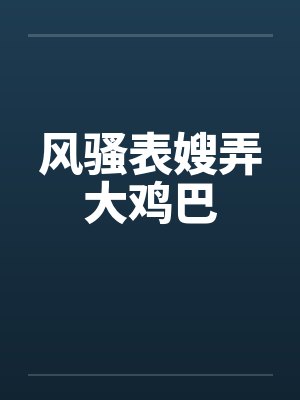 风骚表嫂弄大鸡巴