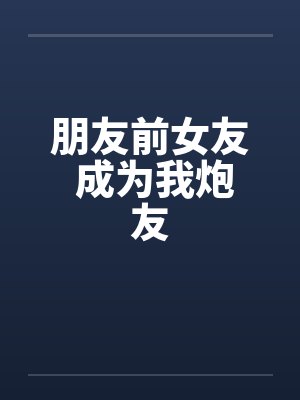 朋友前女友 成为我炮友
